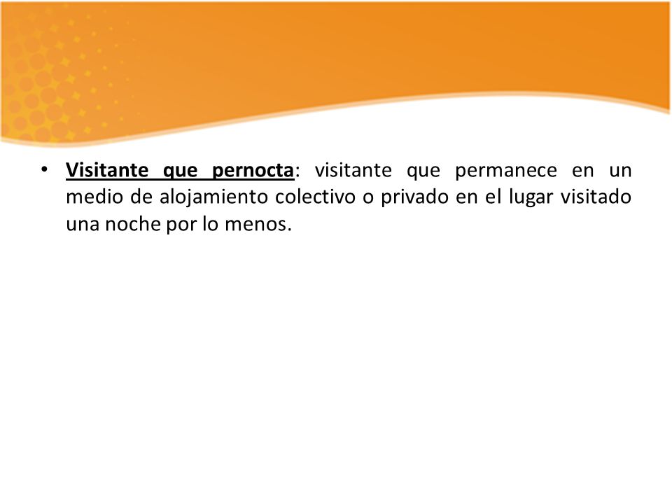 Visitante que pernocta: visitante que permanece en un medio de alojamiento colectivo o privado en el lugar visitado una noche por lo menos.