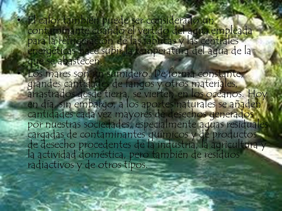 El calor también puede ser considerado un contaminante cuando el vertido del agua empleada para la refrigeración de las fábricas y las centrales energéticas hace subir la temperatura del agua de la que se abastecen.