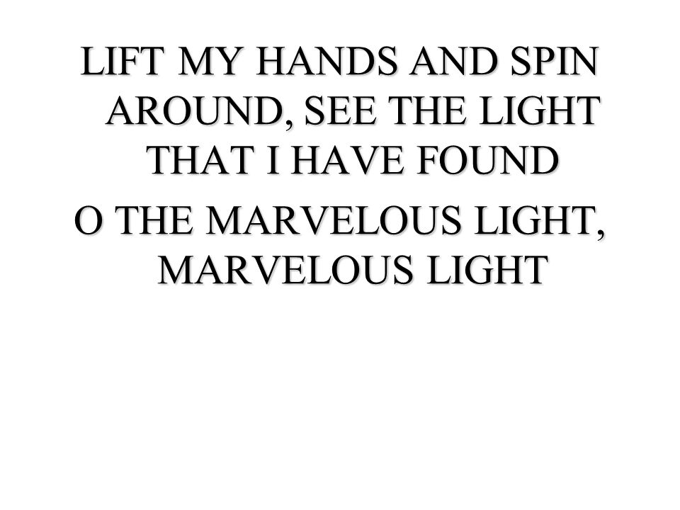 LIFT MY HANDS AND SPIN AROUND, SEE THE LIGHT THAT I HAVE FOUND