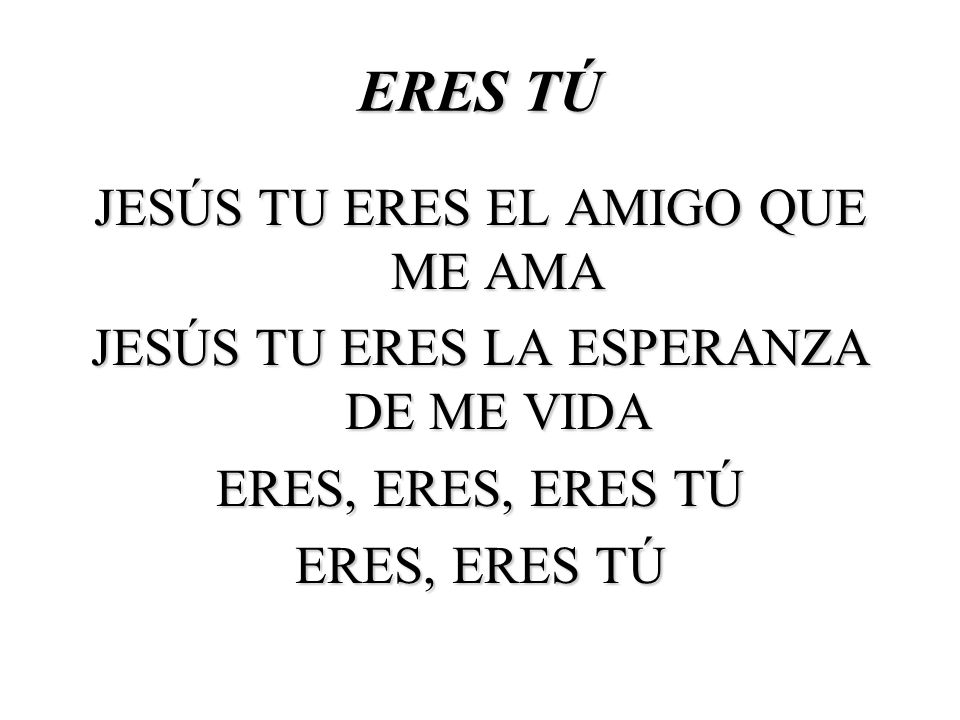 ERES TÚ JESÚS TU ERES EL AMIGO QUE ME AMA JESÚS TU ERES LA ESPERANZA DE ME VIDA ERES, ERES, ERES TÚ ERES, ERES TÚ