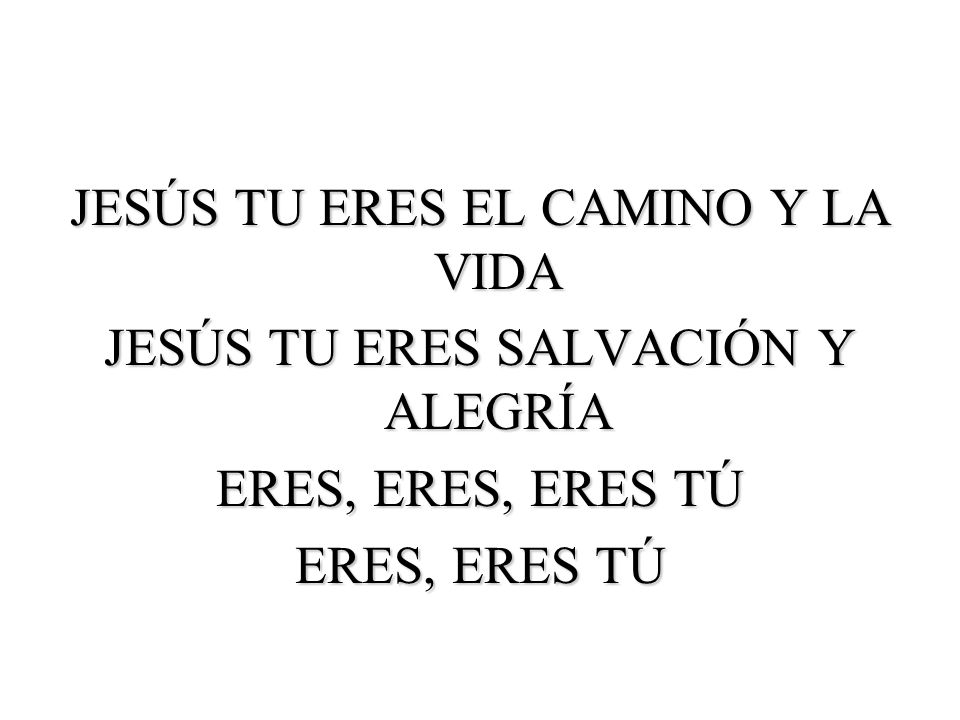 JESÚS TU ERES EL CAMINO Y LA VIDA JESÚS TU ERES SALVACIÓN Y ALEGRÍA ERES, ERES, ERES TÚ ERES, ERES TÚ
