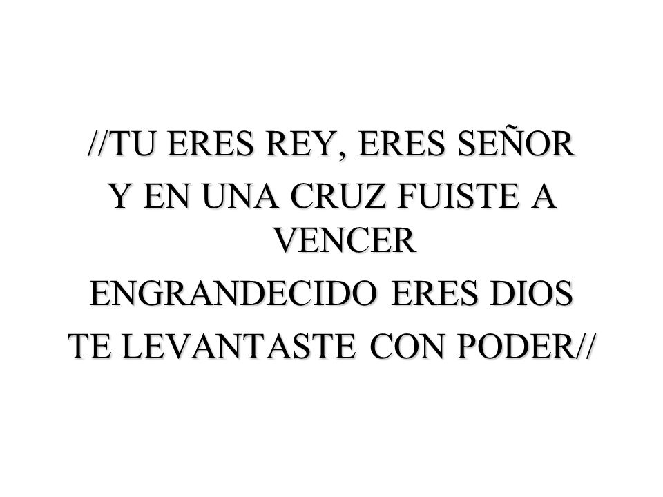//TU ERES REY, ERES SEÑOR Y EN UNA CRUZ FUISTE A VENCER ENGRANDECIDO ERES DIOS TE LEVANTASTE CON PODER//