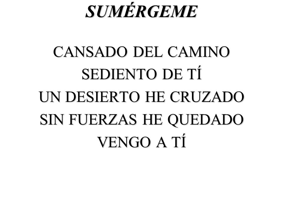 SUMÉRGEME CANSADO DEL CAMINO SEDIENTO DE TÍ UN DESIERTO HE CRUZADO