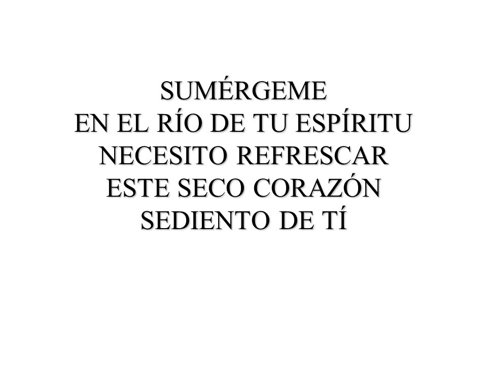 SUMÉRGEME EN EL RÍO DE TU ESPÍRITU NECESITO REFRESCAR ESTE SECO CORAZÓN SEDIENTO DE TÍ