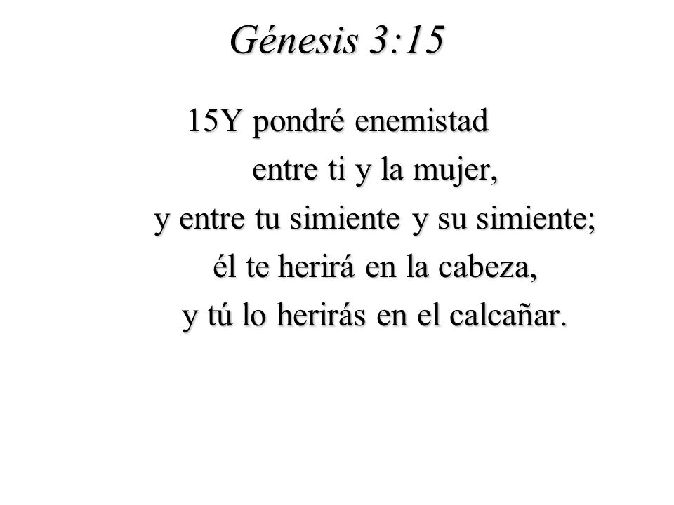Génesis 3:15 15Y pondré enemistad entre ti y la mujer, y entre tu simiente y su simiente; él te herirá en la cabeza, y tú lo herirás en el calcañar.