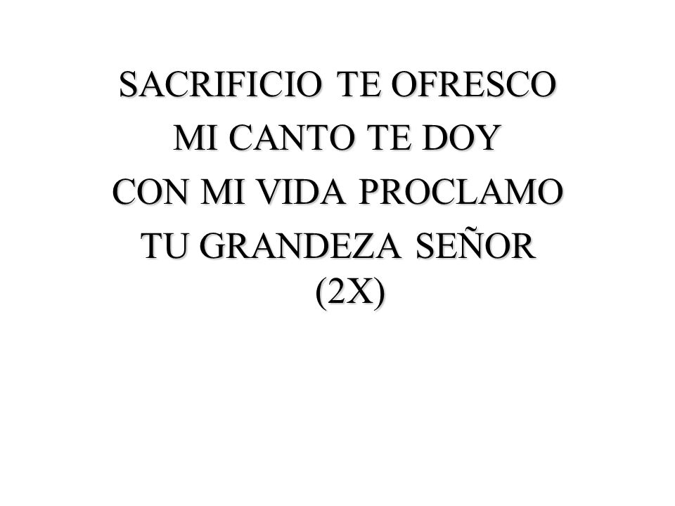 SACRIFICIO TE OFRESCO MI CANTO TE DOY CON MI VIDA PROCLAMO TU GRANDEZA SEÑOR (2X)