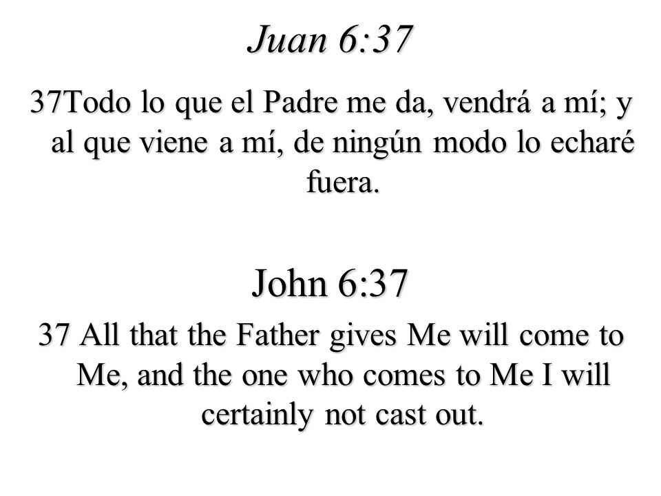 Juan 6:37 37Todo lo que el Padre me da, vendrá a mí; y al que viene a mí, de ningún modo lo echaré fuera.