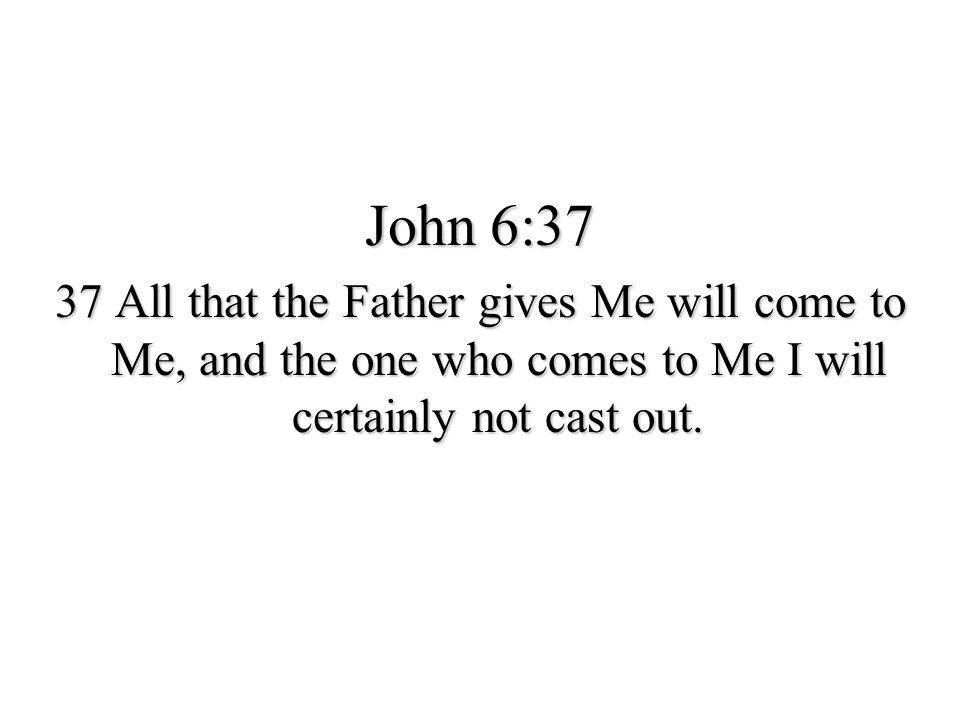 John 6:37 37 All that the Father gives Me will come to Me, and the one who comes to Me I will certainly not cast out.