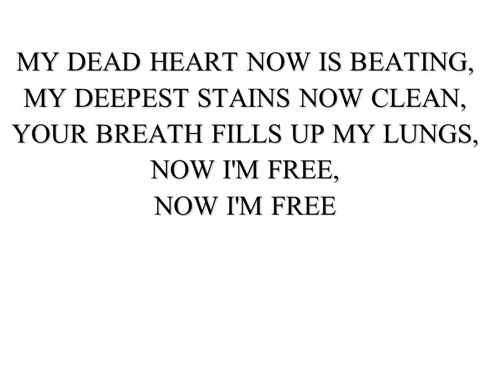 MY DEAD HEART NOW IS BEATING, MY DEEPEST STAINS NOW CLEAN,