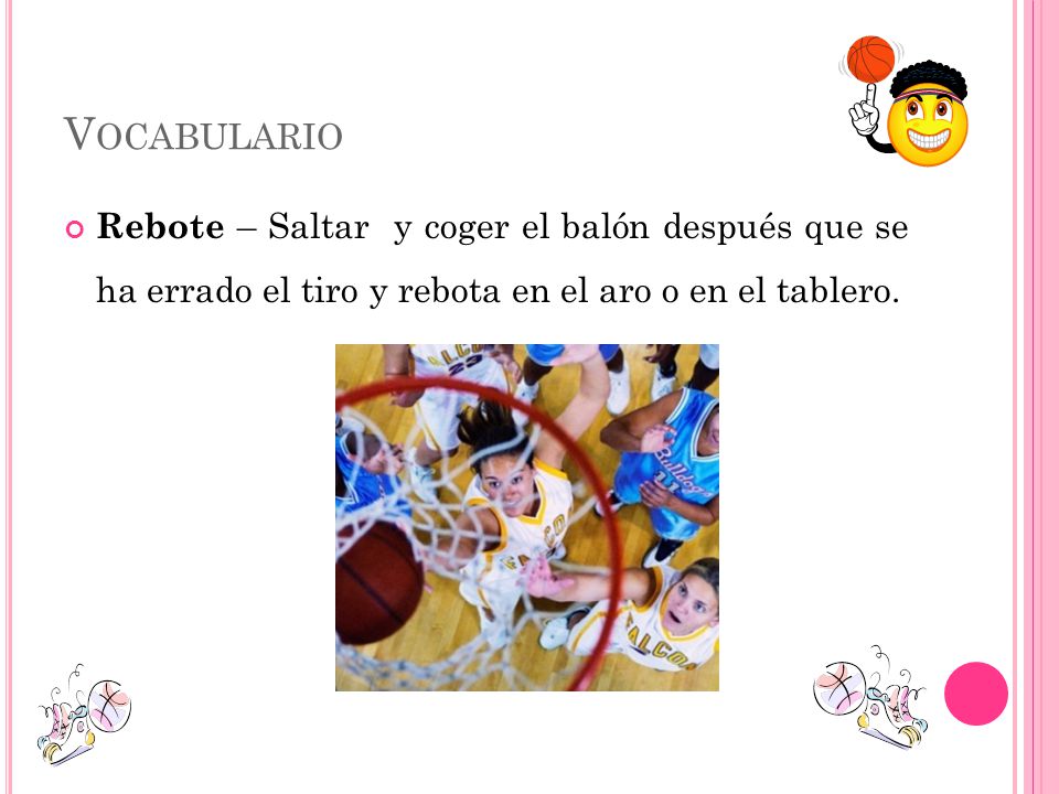 Vocabulario Rebote – Saltar y coger el balón después que se ha errado el tiro y rebota en el aro o en el tablero.