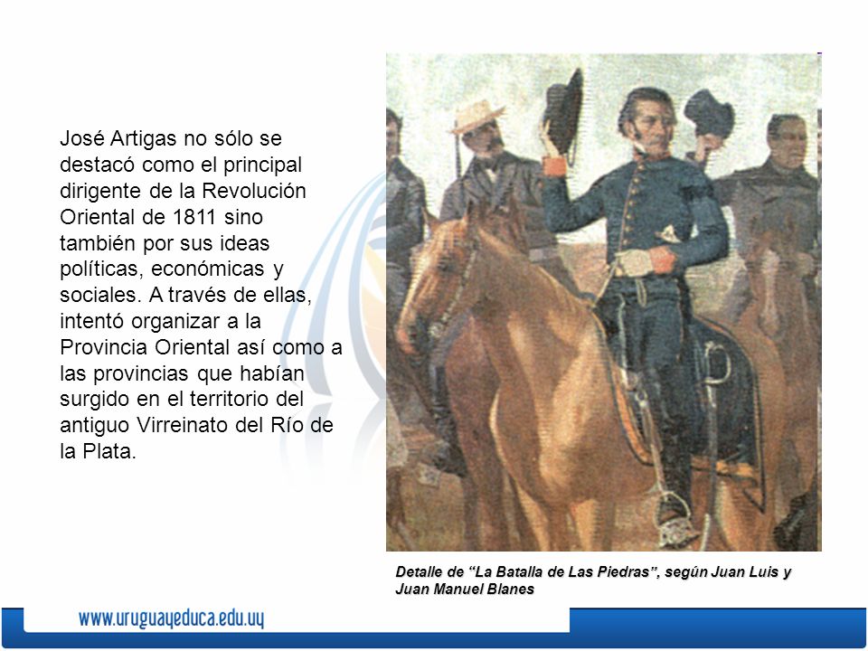 José Artigas no sólo se destacó como el principal dirigente de la Revolución Oriental de 1811 sino también por sus ideas políticas, económicas y sociales. A través de ellas, intentó organizar a la Provincia Oriental así como a las provincias que habían surgido en el territorio del antiguo Virreinato del Río de la Plata.
