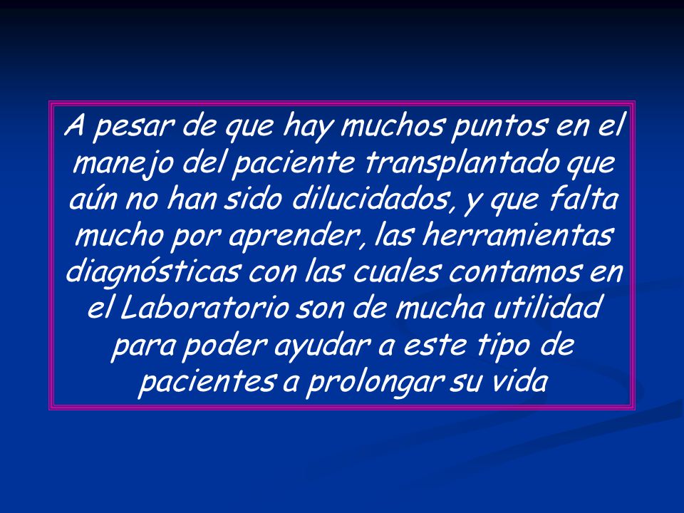 A pesar de que hay muchos puntos en el manejo del paciente transplantado que aún no han sido dilucidados, y que falta mucho por aprender, las herramientas diagnósticas con las cuales contamos en el Laboratorio son de mucha utilidad para poder ayudar a este tipo de pacientes a prolongar su vida