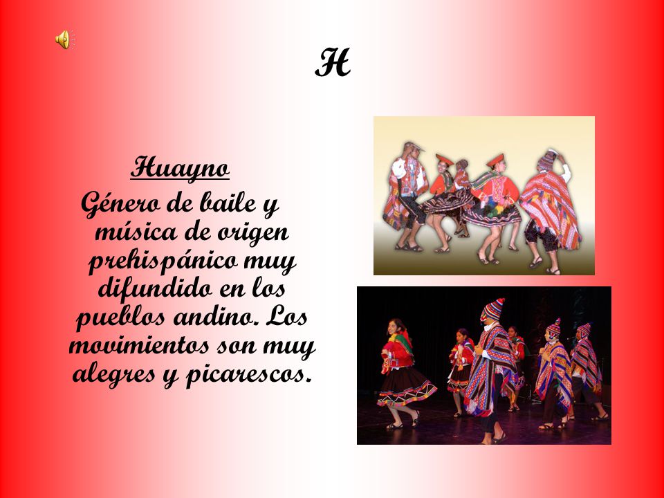 H Huayno. Género de baile y música de origen prehispánico muy difundido en los pueblos andino. Los movimientos son muy alegres y picarescos.
