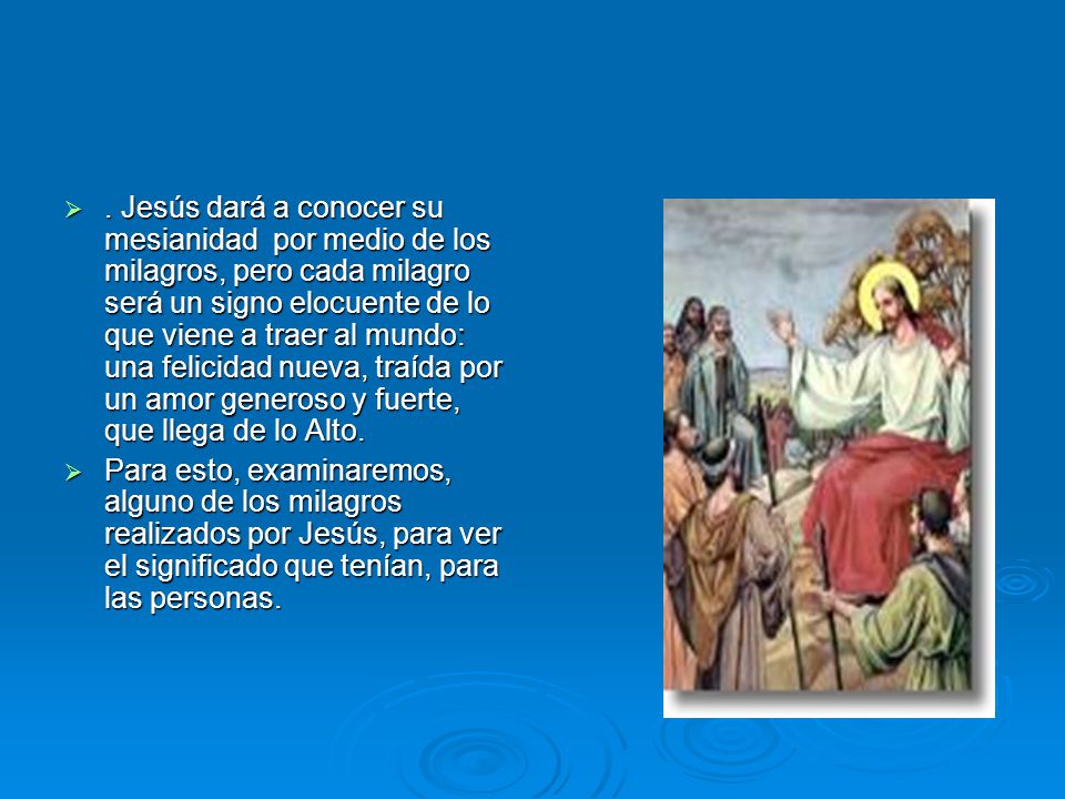 . Jesús dará a conocer su mesianidad por medio de los milagros, pero cada milagro será un signo elocuente de lo que viene a traer al mundo: una felicidad nueva, traída por un amor generoso y fuerte, que llega de lo Alto.