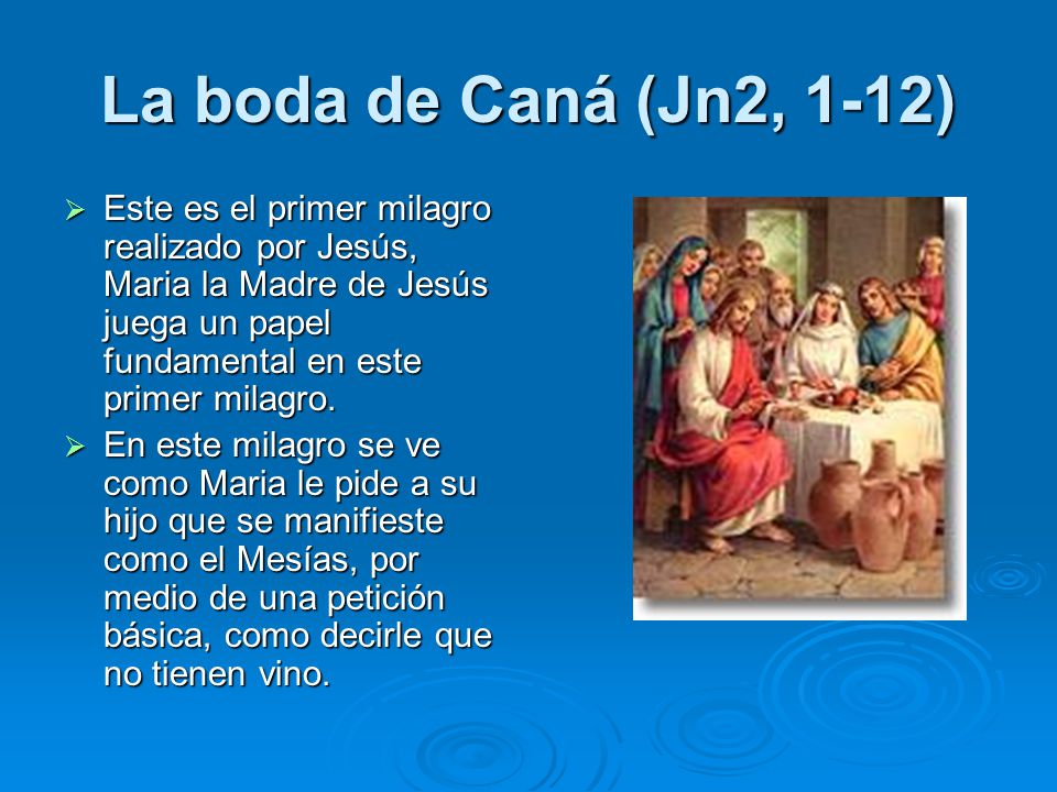 La boda de Caná (Jn2, 1-12) Este es el primer milagro realizado por Jesús, Maria la Madre de Jesús juega un papel fundamental en este primer milagro.