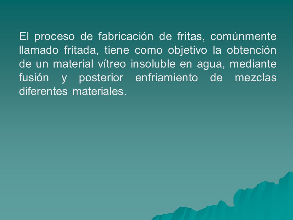 El proceso de fabricación de fritas, comúnmente llamado fritada, tiene como objetivo la obtención de un material vítreo insoluble en agua, mediante fusión y posterior enfriamiento de mezclas diferentes materiales.