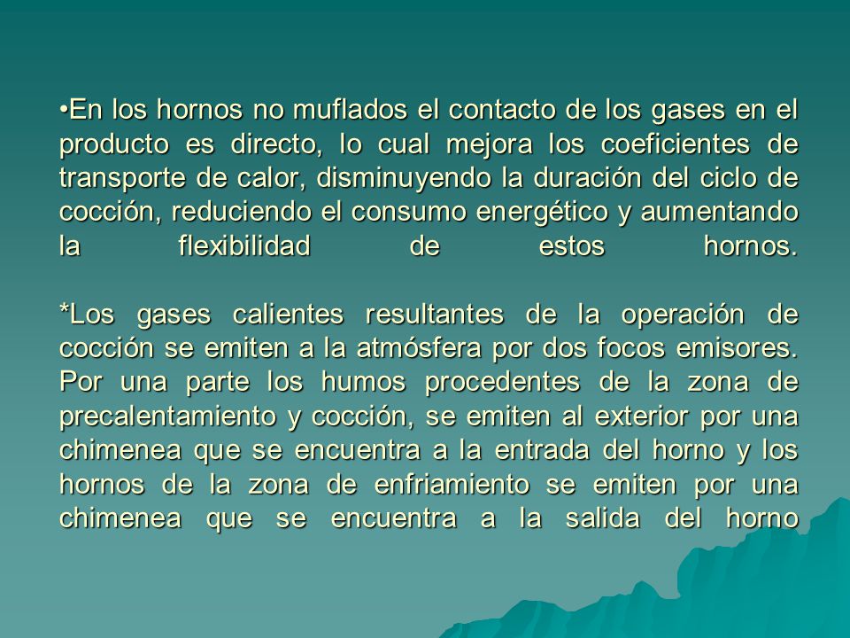 En los hornos no muflados el contacto de los gases en el producto es directo, lo cual mejora los coeficientes de transporte de calor, disminuyendo la duración del ciclo de cocción, reduciendo el consumo energético y aumentando la flexibilidad de estos hornos.