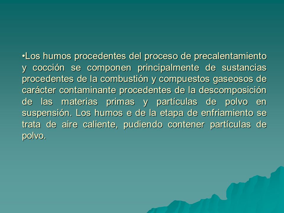 Los humos procedentes del proceso de precalentamiento y cocción se componen principalmente de sustancias procedentes de la combustión y compuestos gaseosos de carácter contaminante procedentes de la descomposición de las materias primas y partículas de polvo en suspensión.