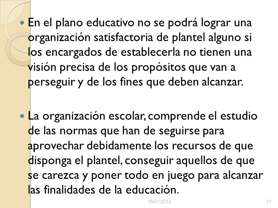 En el plano educativo no se podrá lograr una organización satisfactoria de plantel alguno si los encargados de establecerla no tienen una visión precisa de los propósitos que van a perseguir y de los fines que deben alcanzar.
