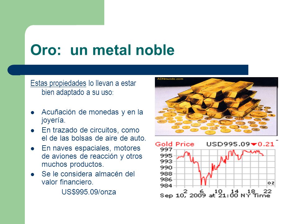 Oro: un metal noble Estas propiedades lo llevan a estar bien adaptado a su uso: Acuñación de monedas y en la joyería.