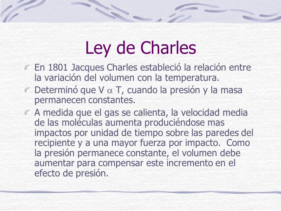 Ley de Charles En 1801 Jacques Charles estableció la relación entre la variación del volumen con la temperatura.
