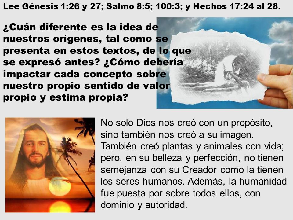 Lee Génesis 1:26 y 27; Salmo 8:5; 100:3; y Hechos 17:24 al 28.