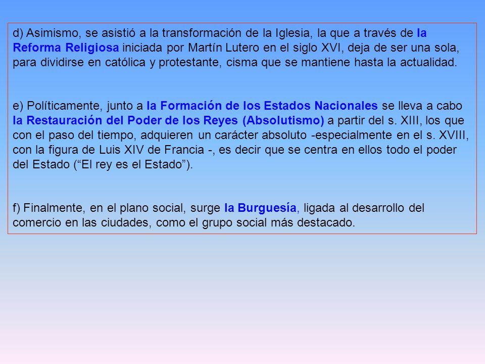 d) Asimismo, se asistió a la transformación de la Iglesia, la que a través de la Reforma Religiosa iniciada por Martín Lutero en el siglo XVI, deja de ser una sola, para dividirse en católica y protestante, cisma que se mantiene hasta la actualidad.