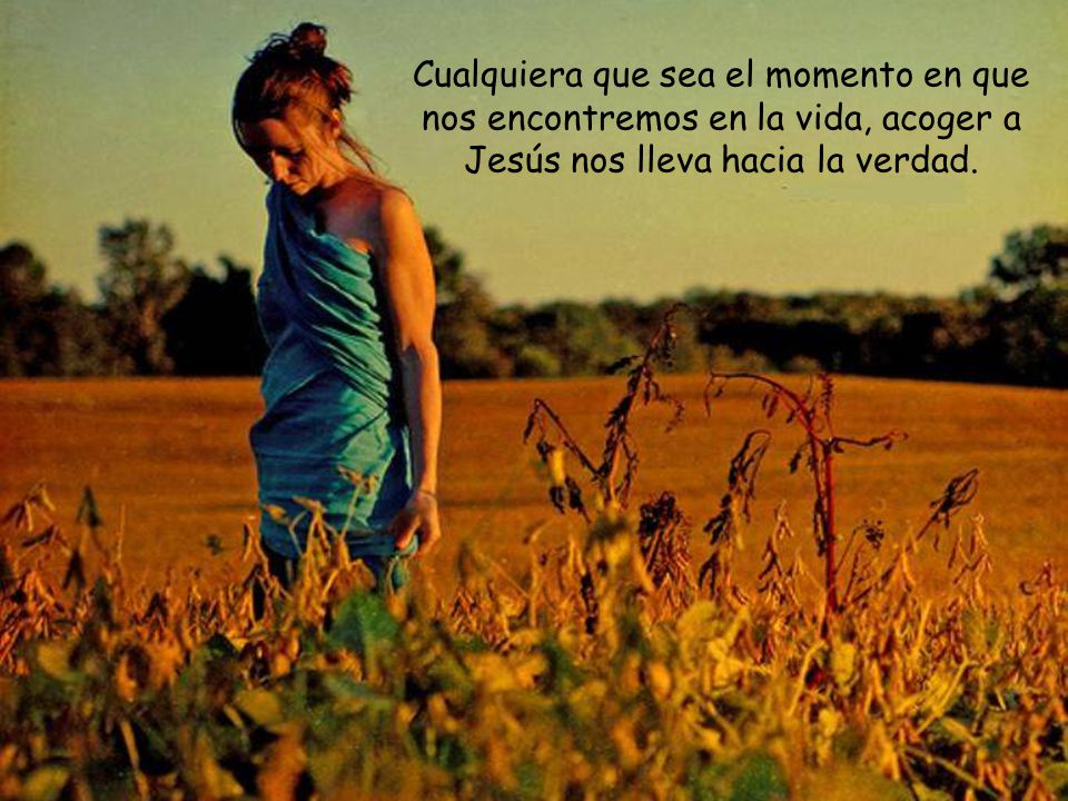 Cualquiera que sea el momento en que nos encontremos en la vida, acoger a Jesús nos lleva hacia la verdad.