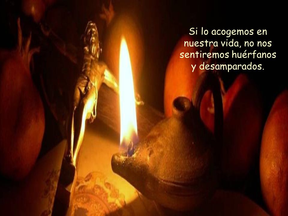 Si lo acogemos en nuestra vida, no nos sentiremos huérfanos y desamparados.