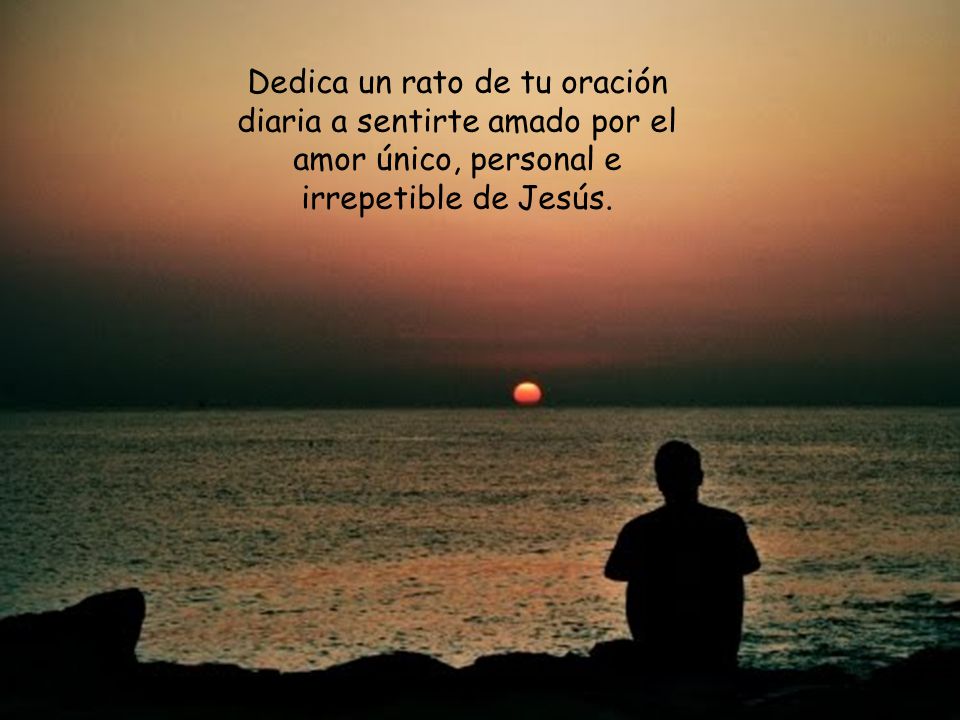 Dedica un rato de tu oración diaria a sentirte amado por el amor único, personal e irrepetible de Jesús.
