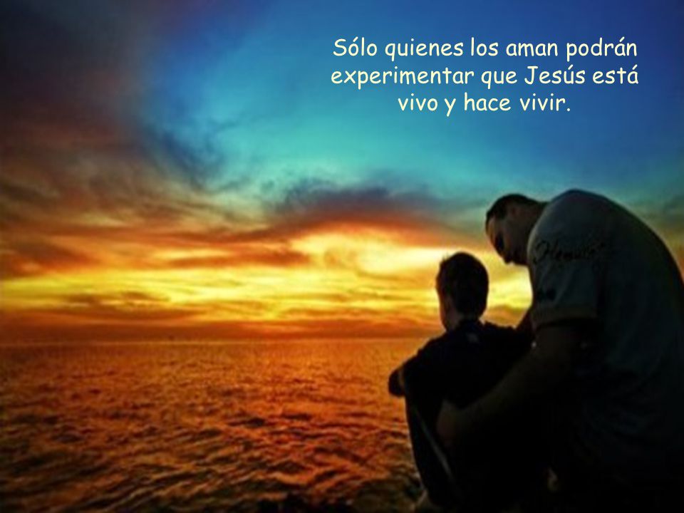 Sólo quienes los aman podrán experimentar que Jesús está vivo y hace vivir.