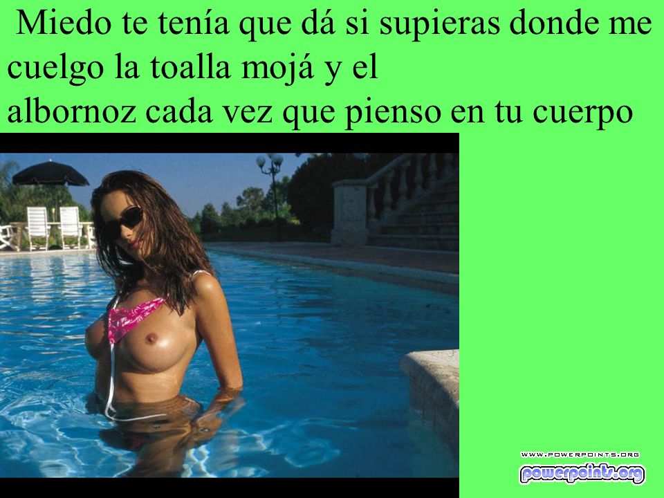 Miedo te tenía que dá si supieras donde me cuelgo la toalla mojá y el albornoz cada vez que pienso en tu cuerpo