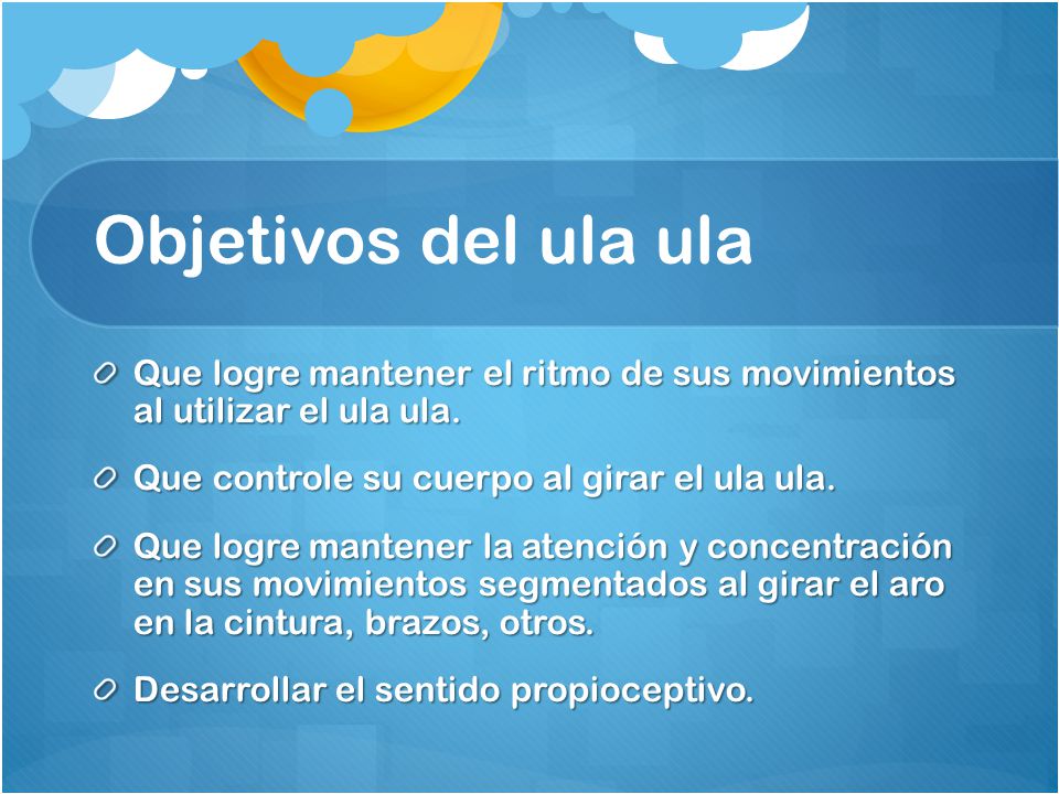 Objetivos del ula ula Que logre mantener el ritmo de sus movimientos al utilizar el ula ula. Que controle su cuerpo al girar el ula ula.
