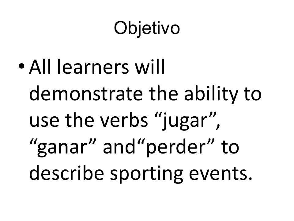 Objetivo All learners will demonstrate the ability to use the verbs jugar , ganar and perder to describe sporting events.