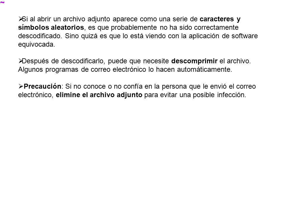 Si al abrir un archivo adjunto aparece como una serie de caracteres y símbolos aleatorios, es que probablemente no ha sido correctamente descodificado. Sino quizá es que lo está viendo con la aplicación de software equivocada.