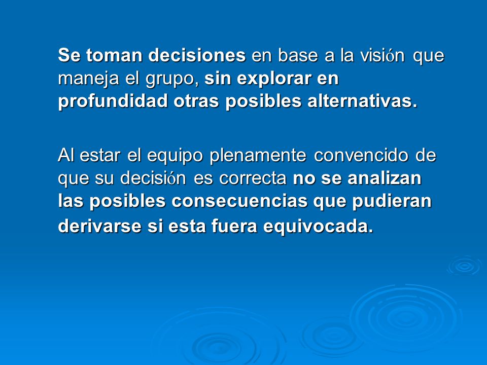 Se toman decisiones en base a la visión que maneja el grupo, sin explorar en profundidad otras posibles alternativas.