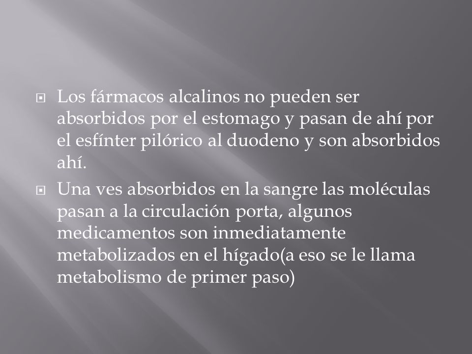 Los fármacos alcalinos no pueden ser absorbidos por el estomago y pasan de ahí por el esfínter pilórico al duodeno y son absorbidos ahí.