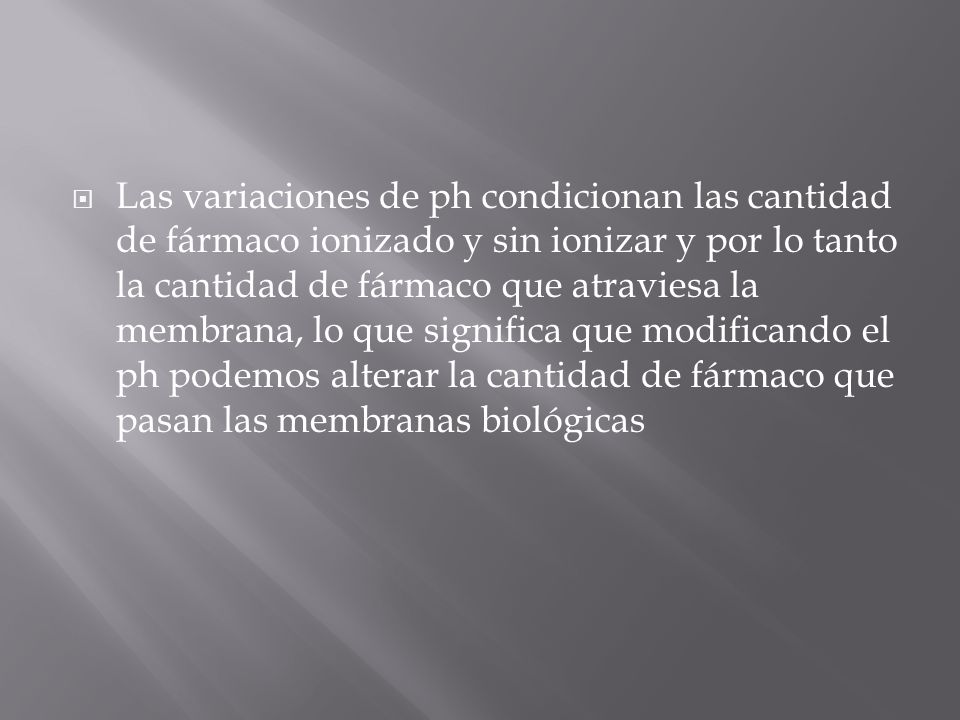 Las variaciones de ph condicionan las cantidad de fármaco ionizado y sin ionizar y por lo tanto la cantidad de fármaco que atraviesa la membrana, lo que significa que modificando el ph podemos alterar la cantidad de fármaco que pasan las membranas biológicas