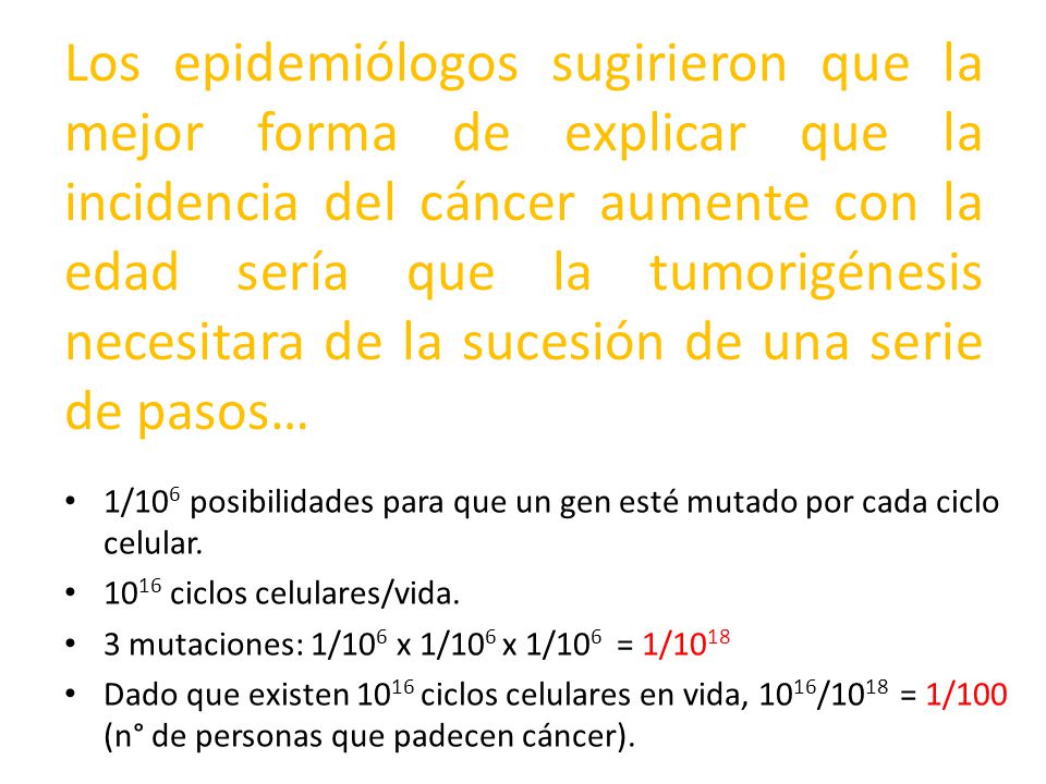 Los epidemiólogos sugirieron que la mejor forma de explicar que la incidencia del cáncer aumente con la edad sería que la tumorigénesis necesitara de la sucesión de una serie de pasos…