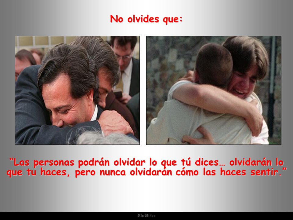 No olvides que: Las personas podrán olvidar lo que tú dices… olvidarán lo que tu haces, pero nunca olvidarán cómo las haces sentir.