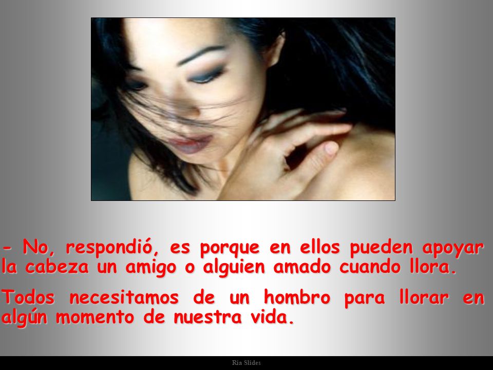 - No, respondió, es porque en ellos pueden apoyar la cabeza un amigo o alguien amado cuando llora.