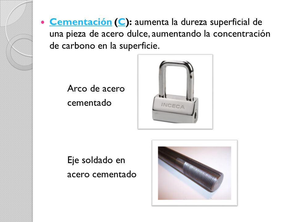 Cementación (C): aumenta la dureza superficial de una pieza de acero dulce, aumentando la concentración de carbono en la superficie.