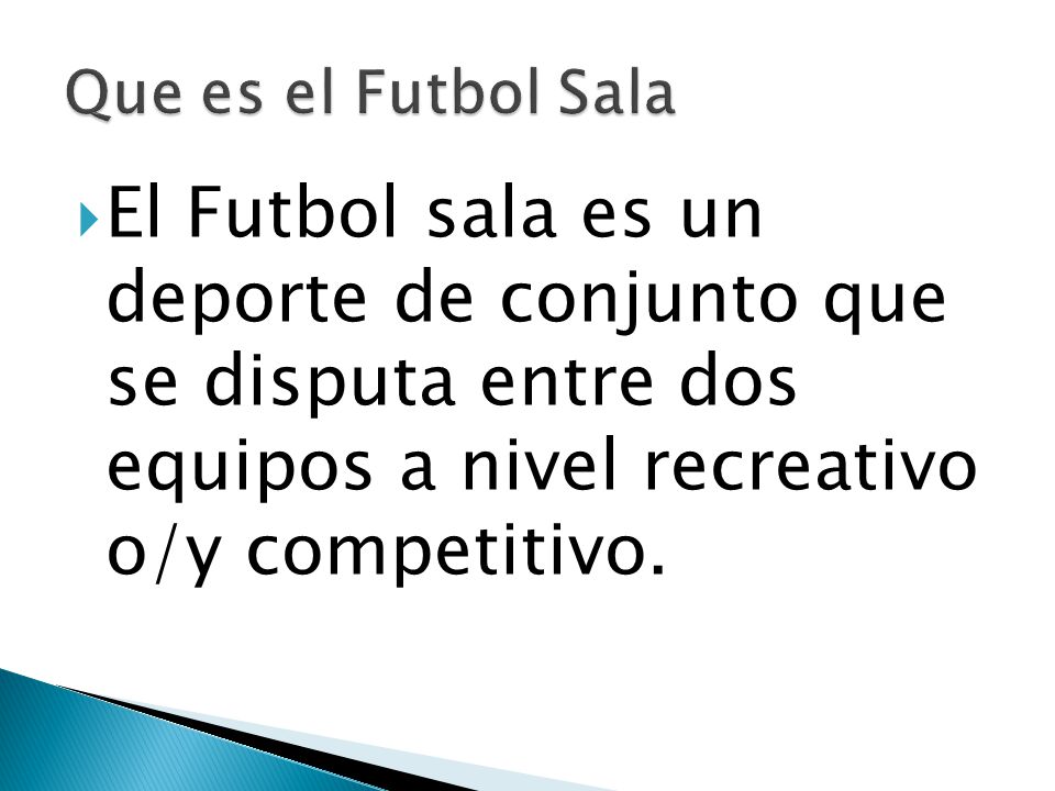 Que es el Futbol Sala El Futbol sala es un deporte de conjunto que se disputa entre dos equipos a nivel recreativo o/y competitivo.