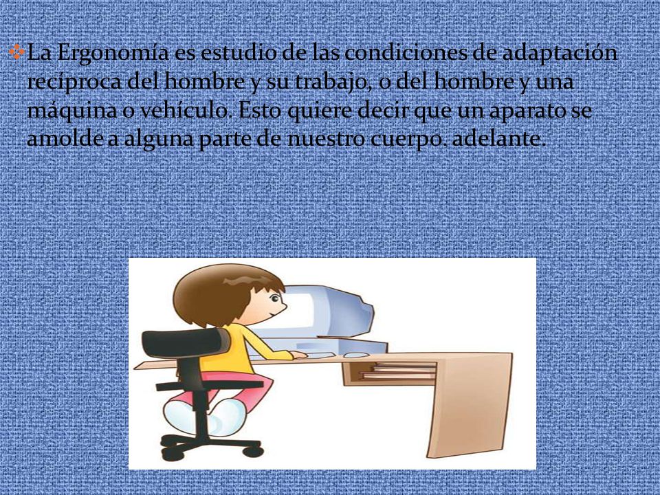 La Ergonomía es estudio de las condiciones de adaptación recíproca del hombre y su trabajo, o del hombre y una máquina o vehículo.