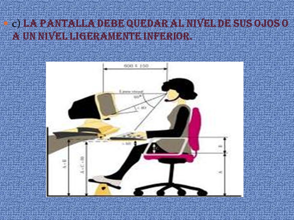 c) LA PANTALLA DEBE QUEDAR AL NIVEL DE SUS OJOS O A UN NIVEL LIGERAMENTE INFERIOR.