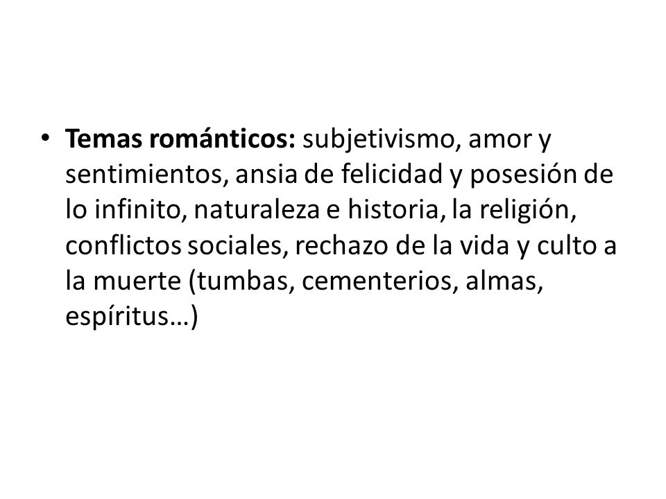 Temas románticos: subjetivismo, amor y sentimientos, ansia de felicidad y posesión de lo infinito, naturaleza e historia, la religión, conflictos sociales, rechazo de la vida y culto a la muerte (tumbas, cementerios, almas, espíritus…)