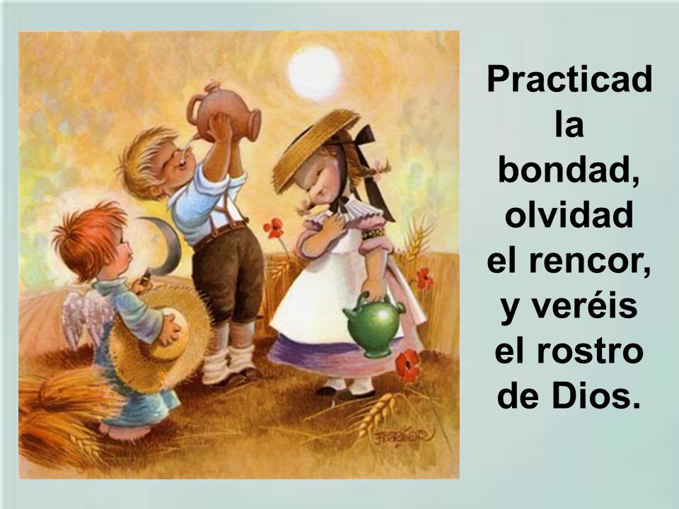 Practicad la bondad, olvidad el rencor, y veréis el rostro de Dios.