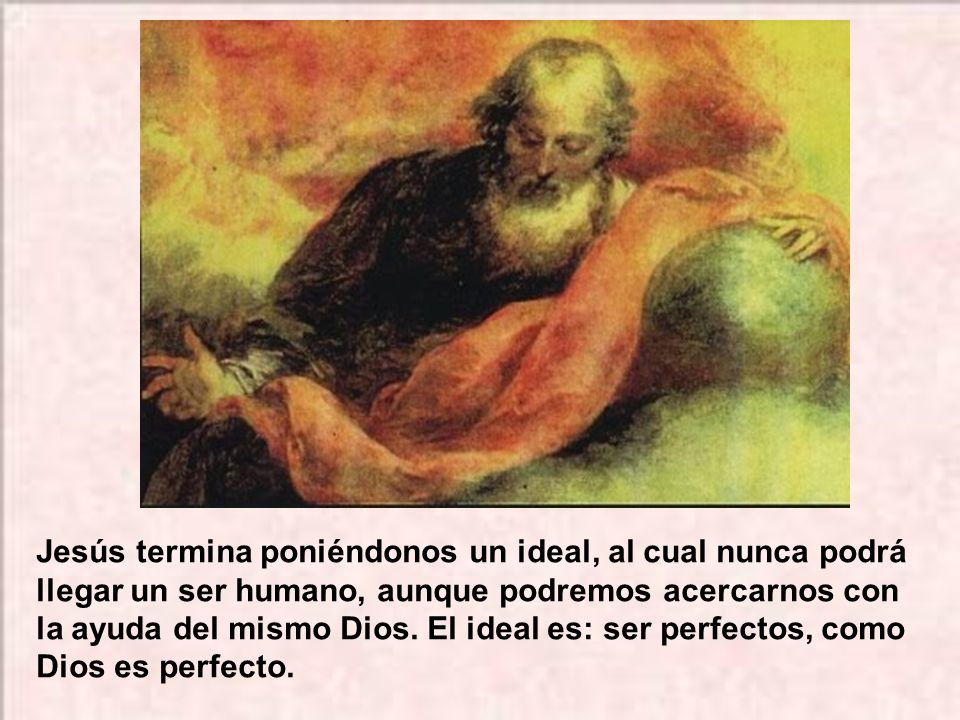 Jesús termina poniéndonos un ideal, al cual nunca podrá llegar un ser humano, aunque podremos acercarnos con la ayuda del mismo Dios.