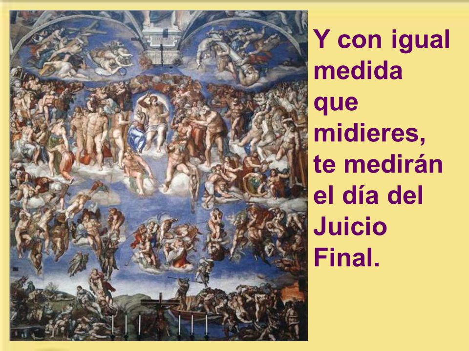 Y con igual medida que midieres, te medirán el día del Juicio Final.