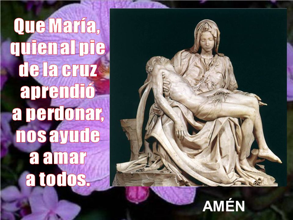 Que María, quien al pie de la cruz aprendió a perdonar, nos ayude a amar a todos. AMÉN